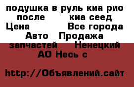 подушка в руль киа рио 3 после 2015. киа сеед › Цена ­ 8 000 - Все города Авто » Продажа запчастей   . Ненецкий АО,Несь с.